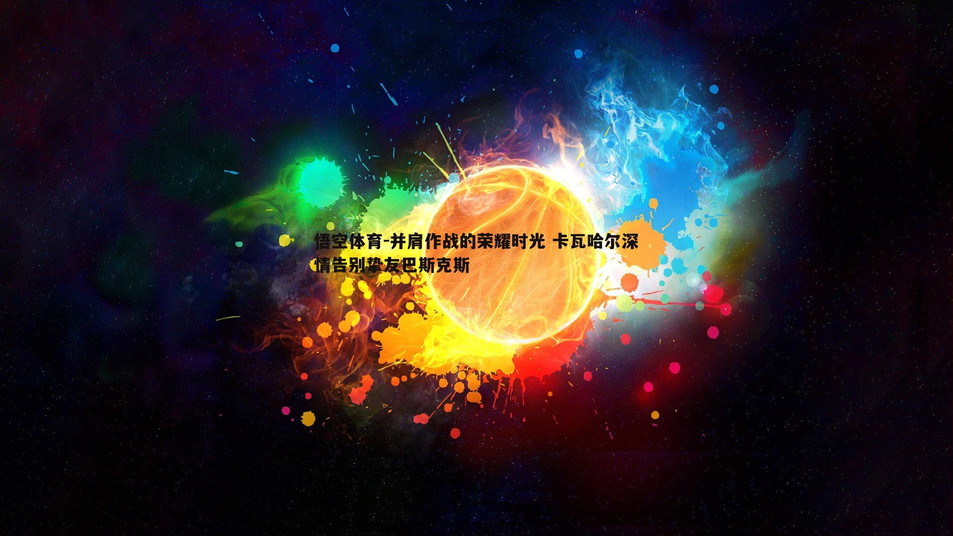 并肩作战的荣耀时光 卡瓦哈尔深情告别挚友巴斯克斯