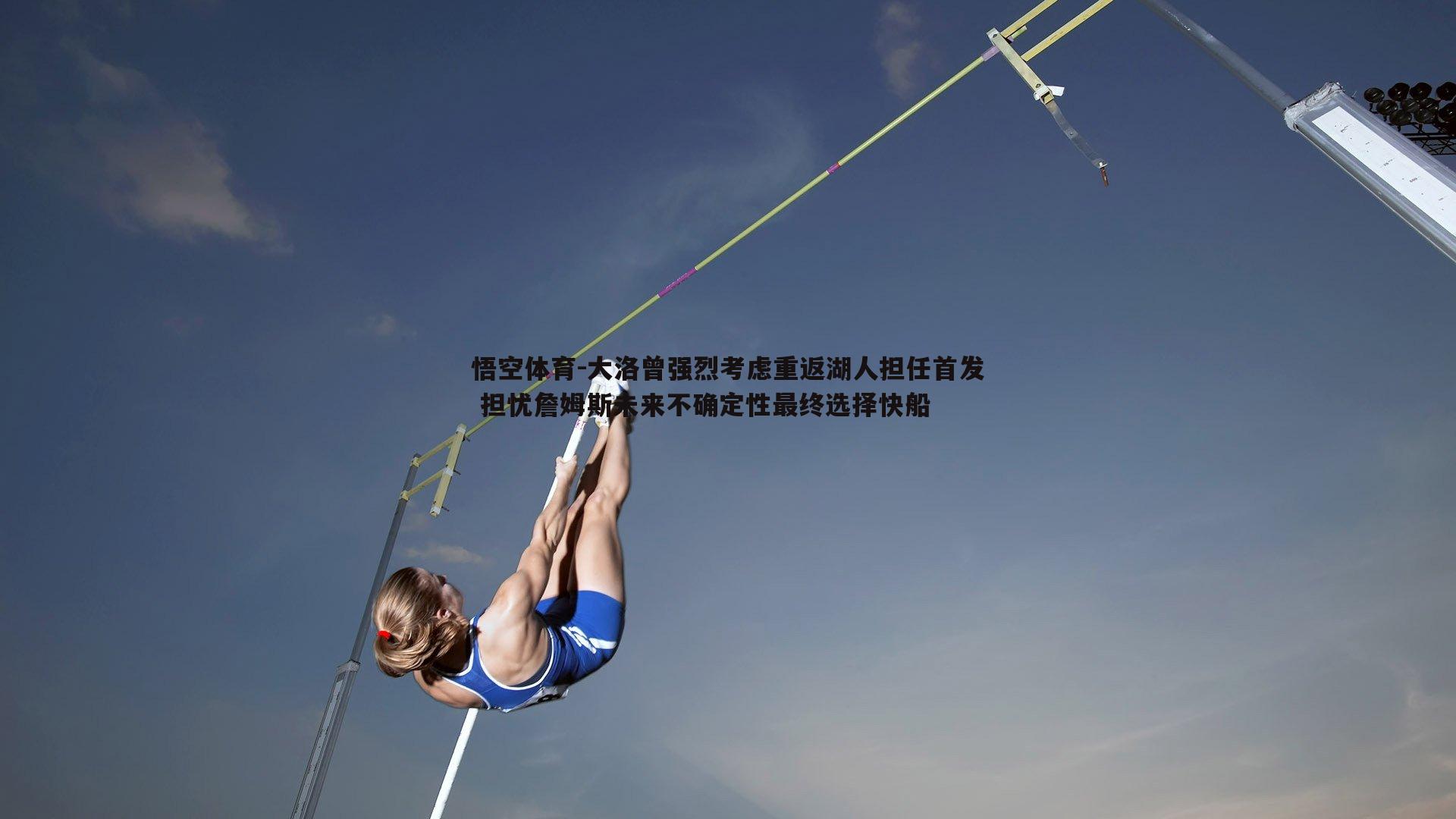 大洛曾强烈考虑重返湖人担任首发 担忧詹姆斯未来不确定性最终选择快船
