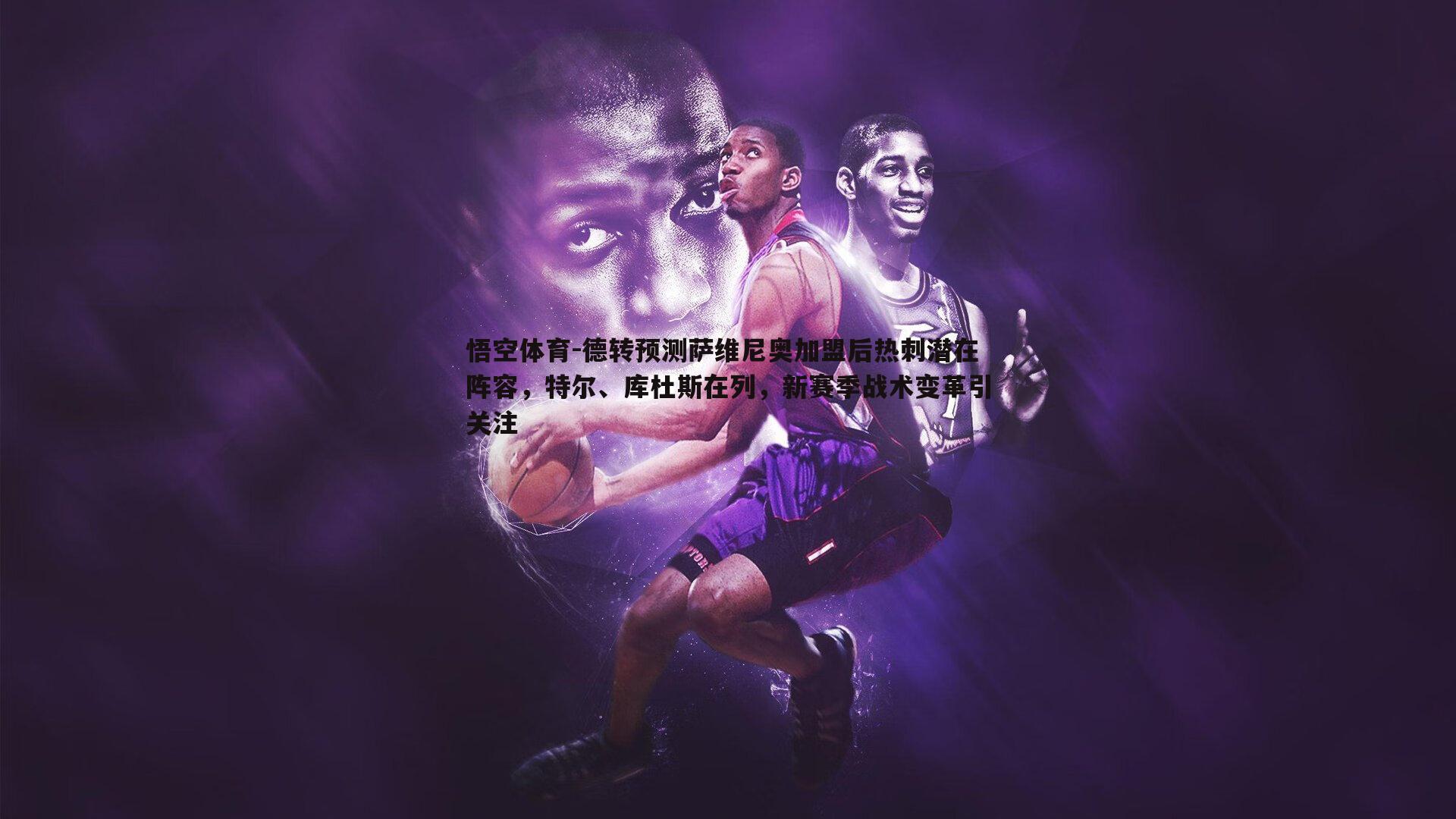 德转预测萨维尼奥加盟后热刺潜在阵容，特尔、库杜斯在列，新赛季战术变革引关注