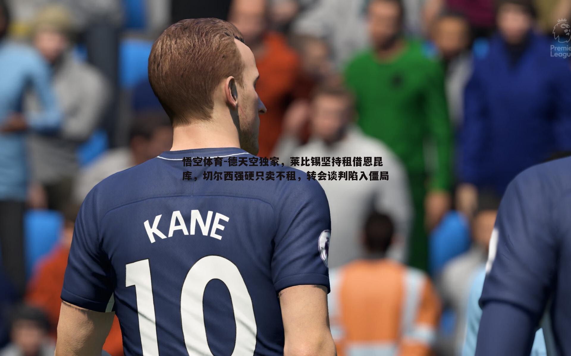 悟空体育-德天空独家，莱比锡坚持租借恩昆库，切尔西强硬只卖不租，转会谈判陷入僵局